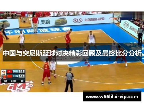 中国与突尼斯篮球对决精彩回顾及最终比分分析 中国与突尼斯篮球对决精彩回顾及最终比分分析