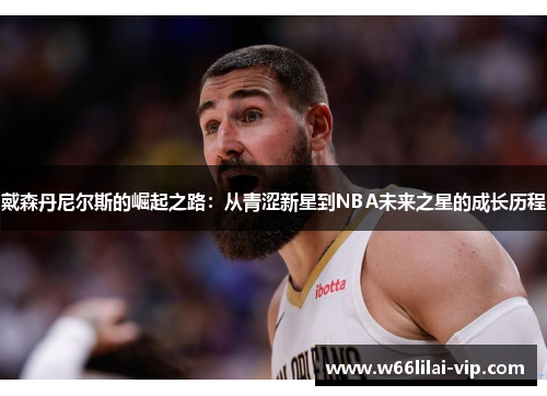 戴森丹尼尔斯的崛起之路:从青涩新星到NBA未来之星的成长历程 戴森丹尼尔斯的崛起之路:从青涩新星到NBA未来之星的成长历程